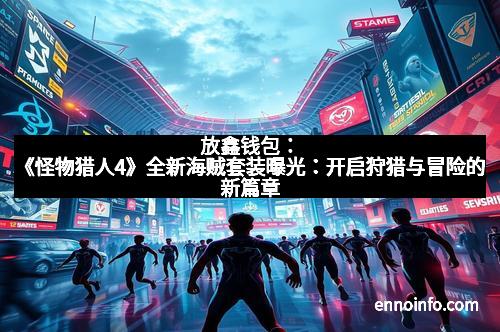 放鑫钱包：《怪物猎人4》全新海贼套装曝光：开启狩猎与冒险的新篇章