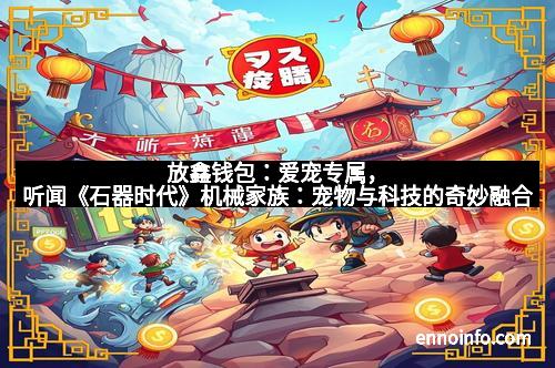 放鑫钱包：爱宠专属，听闻《石器时代》机械家族：宠物与科技的奇妙融合